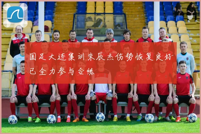 国足大连集训朱辰杰伤势恢复良好已全力参与合练