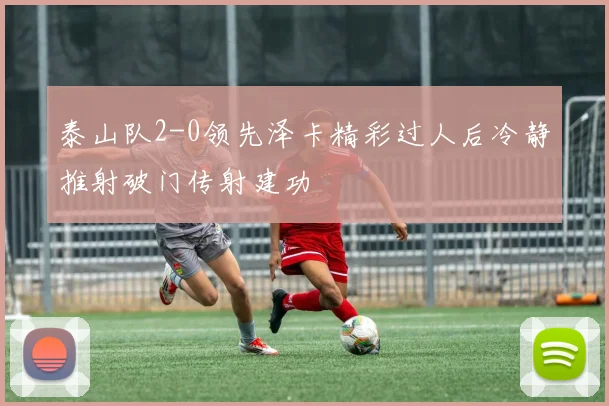 泰山队2-0领先泽卡精彩过人后冷静推射破门传射建功