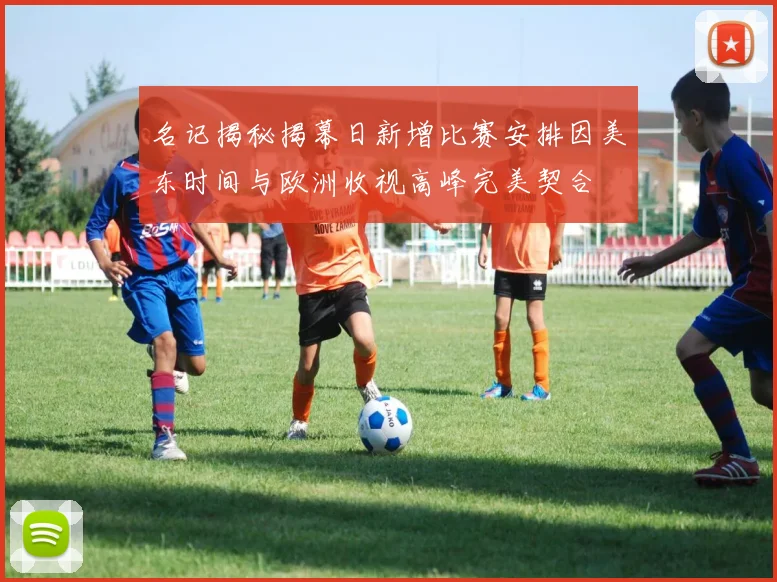 名记揭秘揭幕日新增比赛安排因美东时间与欧洲收视高峰完美契合
